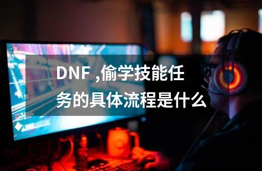 DNF ,偷学技能任务的具体流程是什么-第1张-游戏资讯-龙启科技