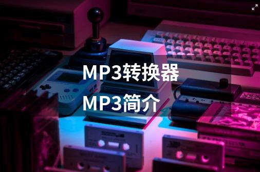 MP3转换器MP3简介-第1张-游戏资讯-龙启科技