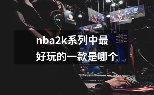 nba2k系列中最好玩的一款是哪个-第1张-游戏资讯-龙启科技