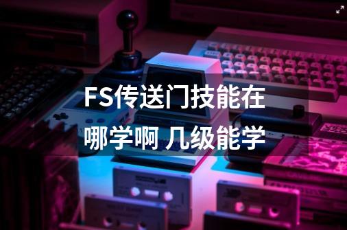 FS传送门技能在哪学啊 几级能学-第1张-游戏资讯-龙启科技