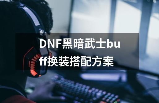 DNF黑暗武士buff换装搭配方案-第1张-游戏资讯-龙启科技