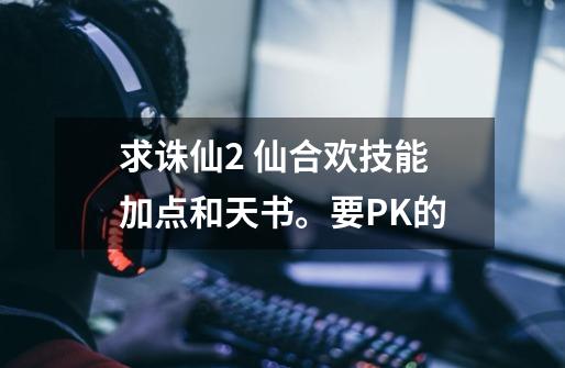 求诛仙2 仙合欢技能加点和天书。要PK的-第1张-游戏资讯-龙启科技