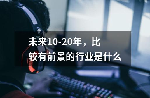 未来10-20年，比较有前景的行业是什么-第1张-游戏资讯-龙启科技