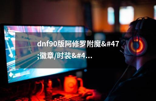 dnf90版阿修罗附魔/徽章/时装/勋章守护珠推荐-第1张-游戏资讯-龙启科技