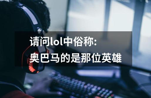 请问lol中俗称:奥巴马的是那位英雄-第1张-游戏资讯-龙启科技