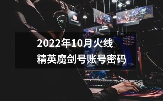 2022年10月火线精英魔剑号账号密码-第1张-游戏资讯-龙启科技