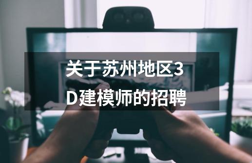 关于苏州地区3D建模师的招聘-第1张-游戏资讯-龙启科技