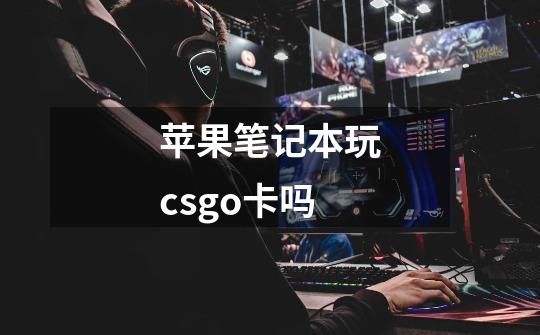 苹果笔记本玩csgo卡吗-第1张-游戏资讯-龙启科技