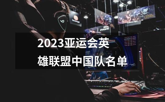 2023亚运会英雄联盟中国队名单-第1张-游戏资讯-龙启科技