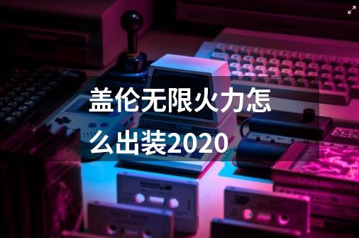 盖伦无限火力怎么出装2020-第1张-游戏资讯-龙启科技