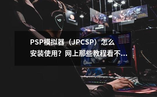 PSP模拟器（JPCSP）怎么安装使用？网上那些教程看不懂。_psp模拟器使用教程-第1张-游戏资讯-龙启科技