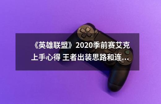 《英雄联盟》2020季前赛艾克上手心得 王者出装思路和连招技巧-第1张-游戏资讯-龙启科技