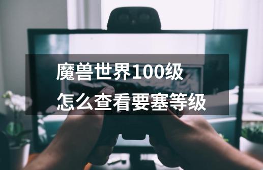 魔兽世界100级怎么查看要塞等级-第1张-游戏资讯-龙启科技