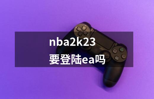 nba2k23要登陆ea吗-第1张-游戏资讯-龙启科技