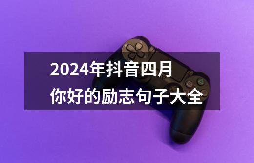 2024年抖音四月你好的励志句子大全-第1张-游戏资讯-龙启科技