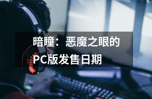 暗瞳：恶魔之眼的PC版发售日期-第1张-游戏资讯-龙启科技