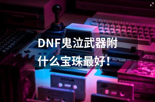 DNF鬼泣武器附什么宝珠最好！-第1张-游戏资讯-龙启科技