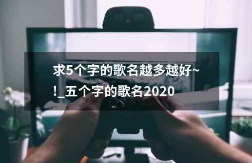 求5个字的歌名..越多越好~!_五个字的歌名2020-第1张-游戏资讯-龙启科技