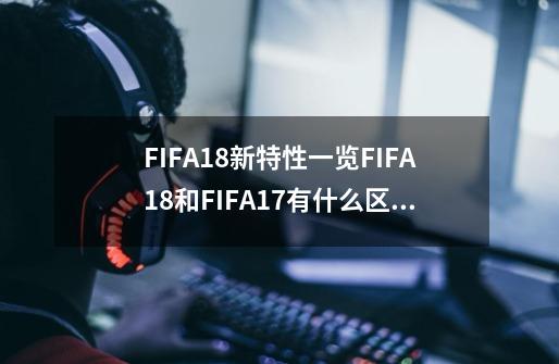 FIFA18新特性一览FIFA18和FIFA17有什么区别-第1张-游戏资讯-龙启科技