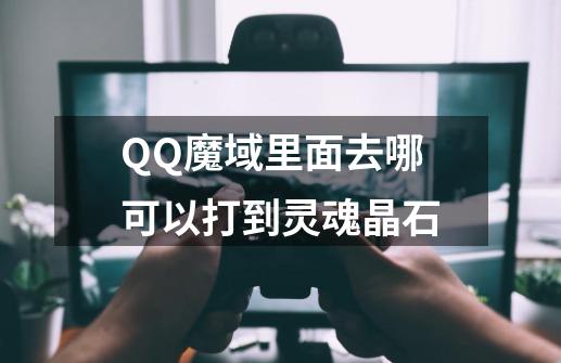 QQ魔域里面去哪可以打到灵魂晶石-第1张-游戏资讯-龙启科技