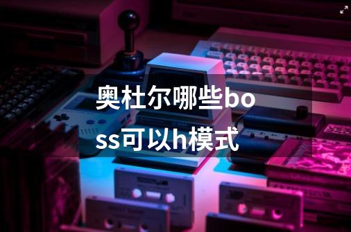 奥杜尔哪些boss可以h模式-第1张-游戏资讯-龙启科技