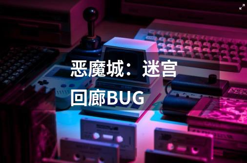 恶魔城：迷宫回廊BUG-第1张-游戏资讯-龙启科技