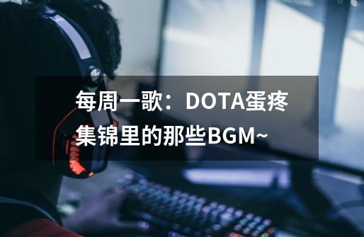 每周一歌：DOTA蛋疼集锦里的那些BGM~-第1张-游戏资讯-龙启科技