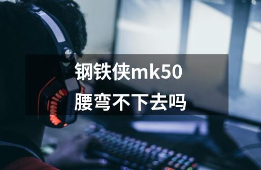 钢铁侠mk50腰弯不下去吗-第1张-游戏资讯-龙启科技