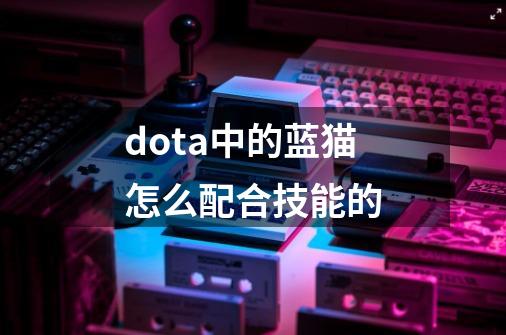 dota中的蓝猫怎么配合技能的-第1张-游戏资讯-龙启科技