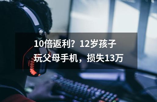 10倍返利？12岁孩子玩父母手机，损失13万-第1张-游戏资讯-龙启科技