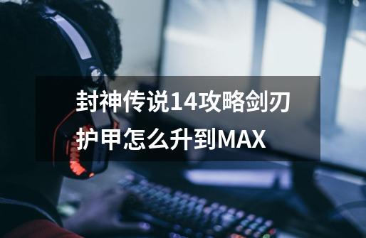 封神传说1.4攻略剑刃护甲怎么升到MAX-第1张-游戏资讯-龙启科技