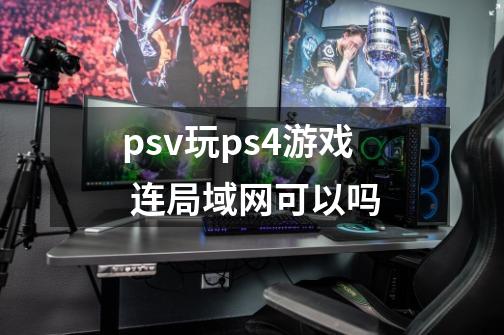 psv玩ps4游戏 连局域网可以吗-第1张-游戏资讯-龙启科技