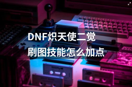 DNF炽天使二觉刷图技能怎么加点-第1张-游戏资讯-龙启科技