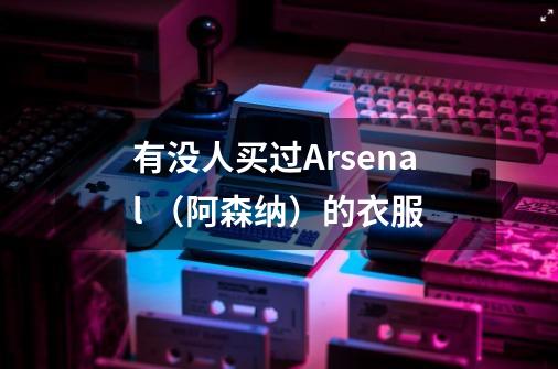 有没人买过Arsenal （阿森纳）的衣服-第1张-游戏资讯-龙启科技