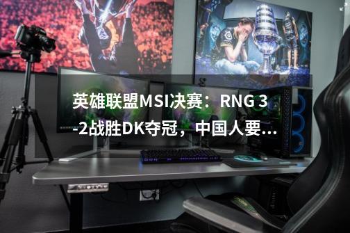 英雄联盟MSI决赛：RNG 3-2战胜DK夺冠，中国人要拿S赛冠军-第1张-游戏资讯-龙启科技