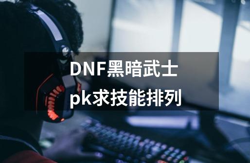 DNF黑暗武士pk求技能排列-第1张-游戏资讯-龙启科技