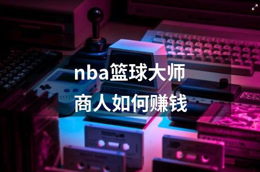 nba篮球大师商人如何赚钱-第1张-游戏资讯-龙启科技