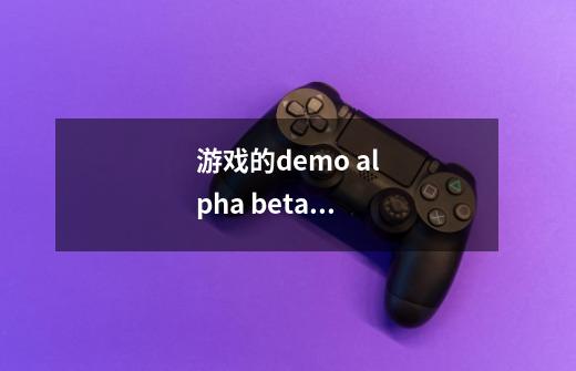 游戏的demo alpha beta 版本分别是什么意思-第1张-游戏资讯-龙启科技