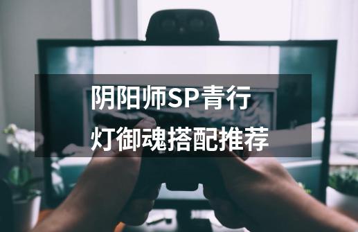 阴阳师SP青行灯御魂搭配推荐-第1张-游戏资讯-龙启科技