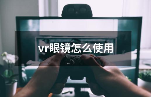 vr眼镜怎么使用-第1张-游戏资讯-龙启科技