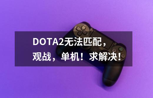 DOTA2无法匹配，观战，单机！求解决！-第1张-游戏资讯-龙启科技