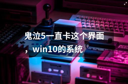 鬼泣5一直卡这个界面，win10的系统-第1张-游戏资讯-龙启科技