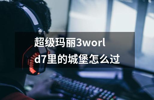 超级玛丽3world7里的城堡怎么过-第1张-游戏资讯-龙启科技