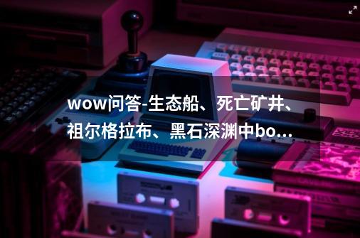 wow问答-生态船、死亡矿井、祖尔格拉布、黑石深渊中boss最多的是-第1张-游戏资讯-龙启科技