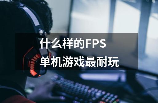 什么样的FPS单机游戏最耐玩-第1张-游戏资讯-龙启科技