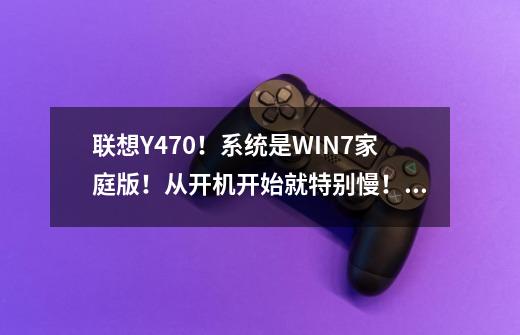 联想Y470！系统是WIN7家庭版！从开机开始就特别慢！鼠标提示的圈圈一直转啊转转啊转！求专业解答！-第1张-游戏资讯-龙启科技