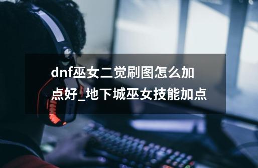 dnf巫女二觉刷图怎么加点好_地下城巫女技能加点-第1张-游戏资讯-龙启科技