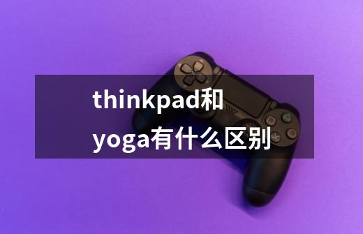 thinkpad和yoga有什么区别-第1张-游戏资讯-龙启科技