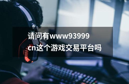 请问有www.93999.cn这个游戏交易平台吗-第1张-游戏资讯-龙启科技