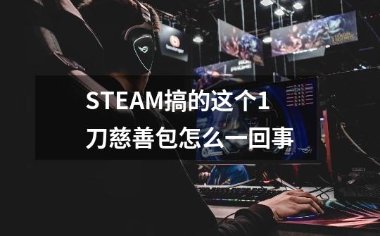 STEAM搞的这个1刀慈善包怎么一回事-第1张-游戏资讯-龙启科技